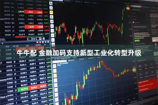牛牛配 金融加码支持新型工业化转型升级