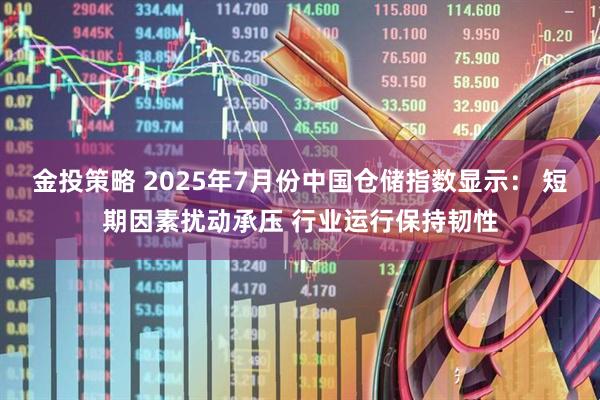 金投策略 2025年7月份中国仓储指数显示： 短期因素扰动承压 行业运行保持韧性