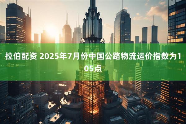 拉伯配资 2025年7月份中国公路物流运价指数为105点