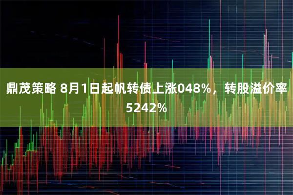 鼎茂策略 8月1日起帆转债上涨048%,转股溢价率5242%