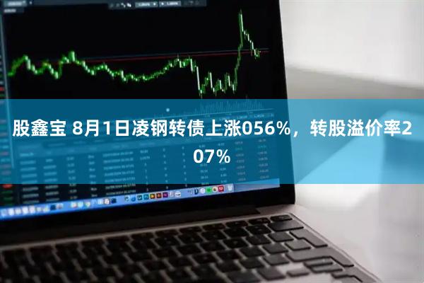 股鑫宝 8月1日凌钢转债上涨056%,转股溢价率207%