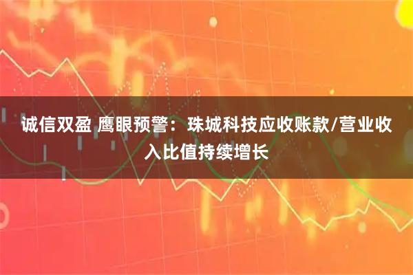 诚信双盈 鹰眼预警:珠城科技应收账款/营业收入比值持续增长