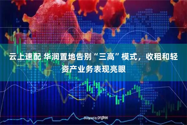 云上速配 华润置地告别“三高”模式，收租和轻资产业务表现亮眼