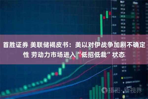 首胜证券 美联储褐皮书：美以对伊战争加剧不确定性 劳动力市场进入“低招低裁”状态