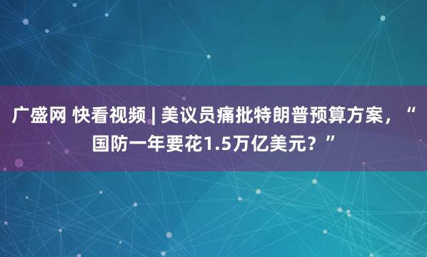 广盛网 快看视频 | 美议员痛批特朗普预算方案，“国防一年要花1.5万亿美元？”