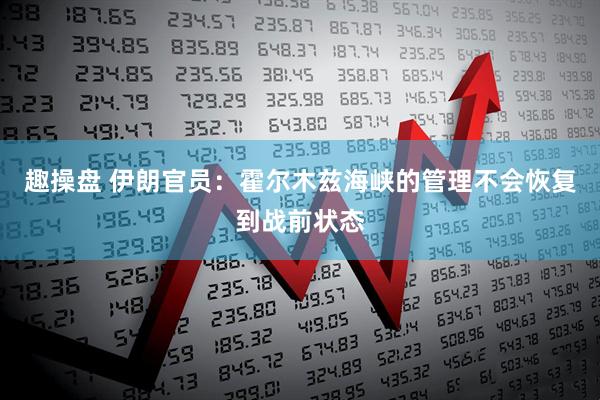 趣操盘 伊朗官员：霍尔木兹海峡的管理不会恢复到战前状态