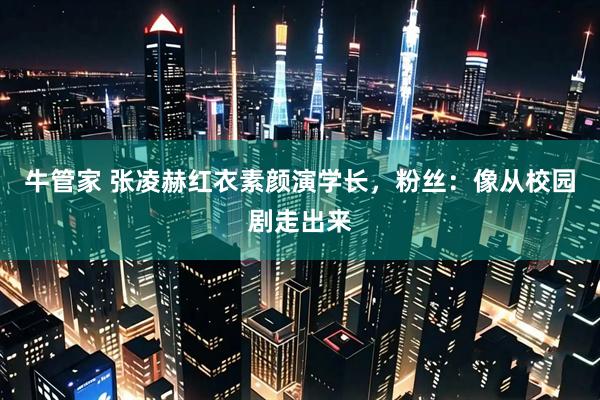牛管家 张凌赫红衣素颜演学长，粉丝：像从校园剧走出来