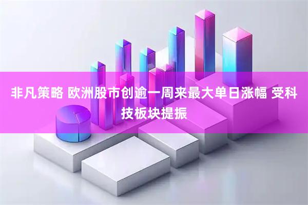 非凡策略 欧洲股市创逾一周来最大单日涨幅 受科技板块提振