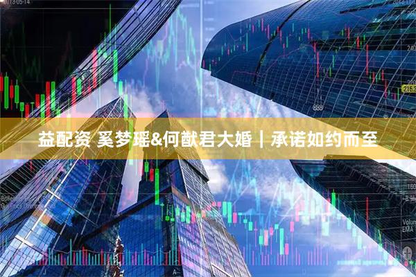 益配资 奚梦瑶&何猷君大婚｜承诺如约而至