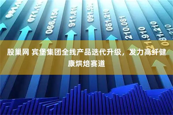 股巢网 宾堡集团全线产品迭代升级，发力高纤健康烘焙赛道