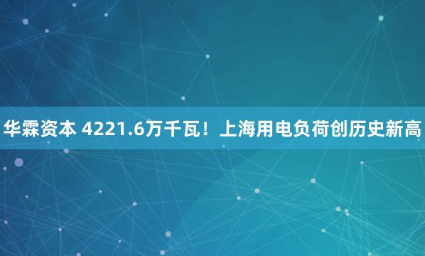 华霖资本 4221.6万千瓦！上海用电负荷创历史新高