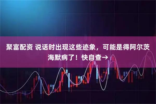 聚富配资 说话时出现这些迹象，可能是得阿尔茨海默病了！快自查→
