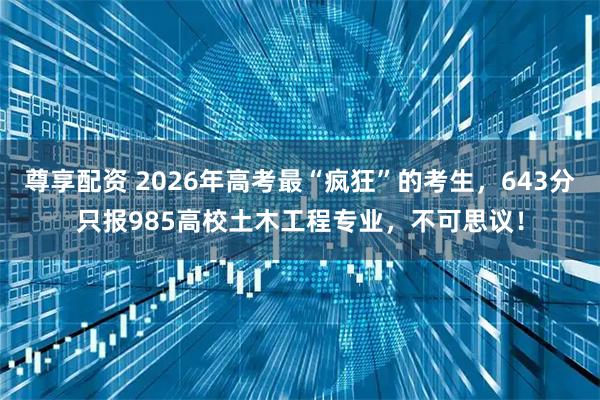 尊享配资 2026年高考最“疯狂”的考生,643分只报985高校土木工程专业,不可思议!