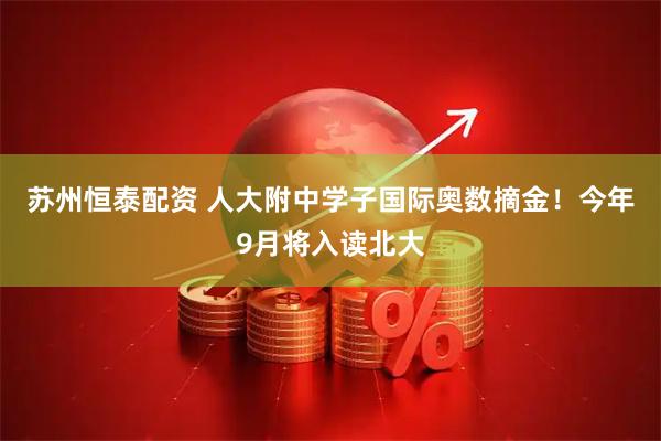 苏州恒泰配资 人大附中学子国际奥数摘金！今年9月将入读北大