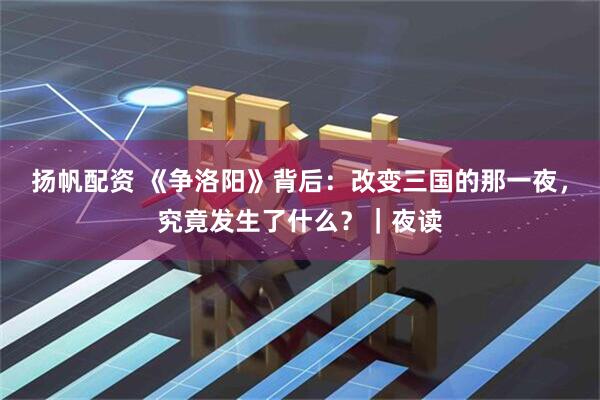 扬帆配资 《争洛阳》背后：改变三国的那一夜，究竟发生了什么？｜夜读