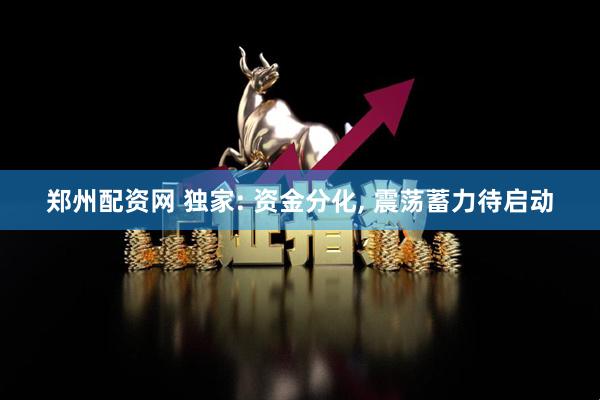 郑州配资网 独家: 资金分化, 震荡蓄力待启动