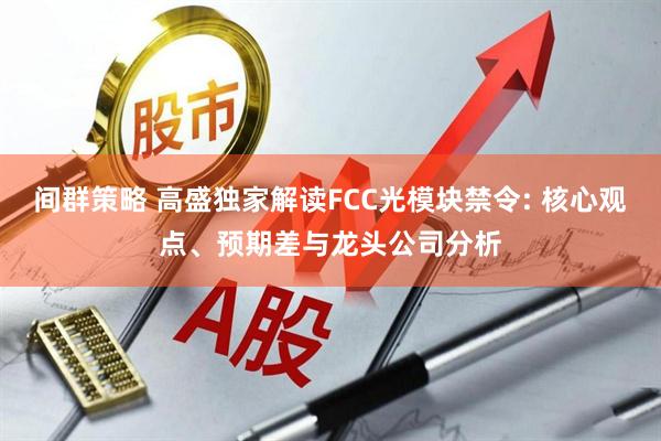 间群策略 高盛独家解读FCC光模块禁令: 核心观点、预期差与龙头公司分析