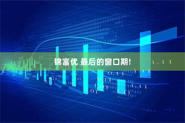 锦富优 最后的窗口期!