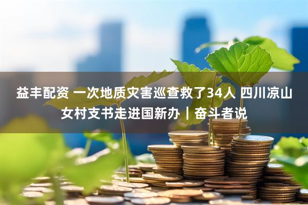 益丰配资 一次地质灾害巡查救了34人 四川凉山女村支书走进国新办|奋斗者说