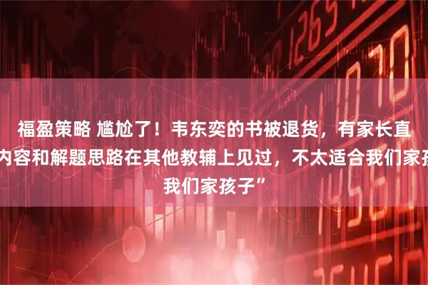 福盈策略 尴尬了！韦东奕的书被退货，有家长直言“内容和解题思路在其他教辅上见过，不太适合我们家孩子”