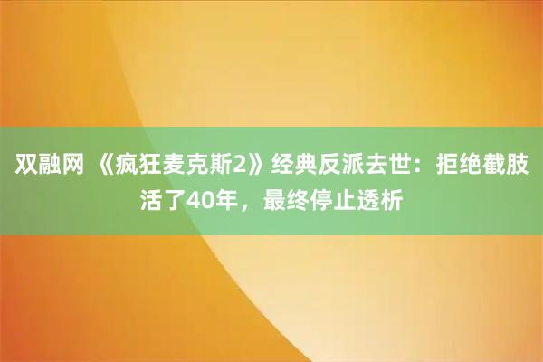 双融网 《疯狂麦克斯2》经典反派去世：拒绝截肢活了40年，最终停止透析