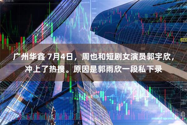 广州华鑫 7月4日，周也和短剧女演员郭宇欣，冲上了热搜。原因是郭雨欣一段私下录